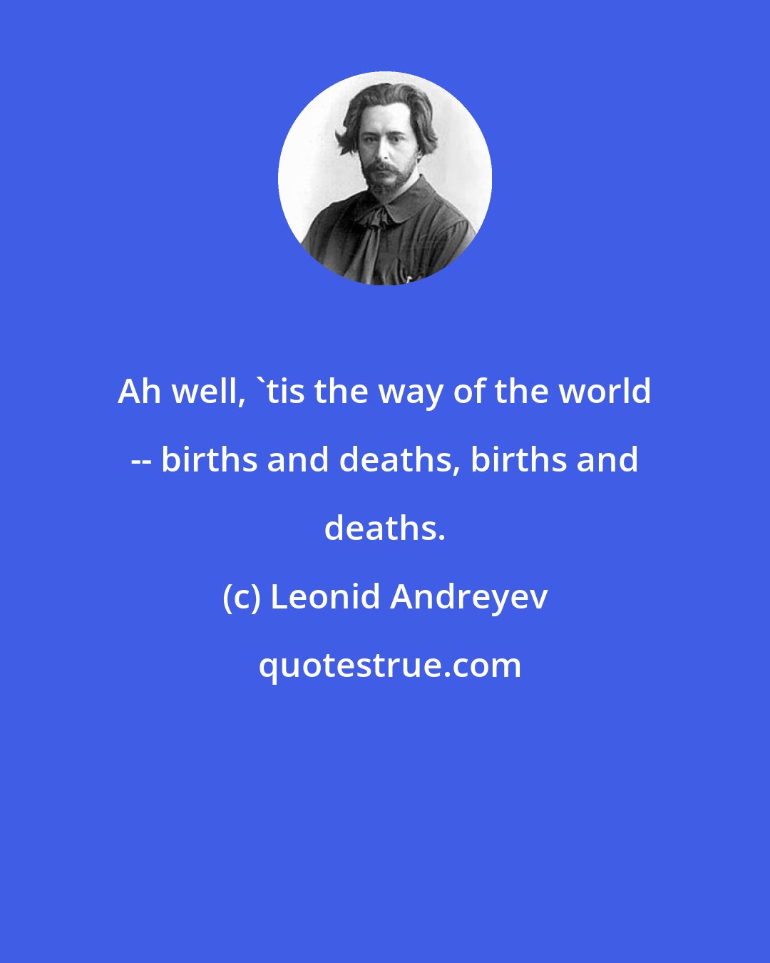 Leonid Andreyev: Ah well, 'tis the way of the world -- births and deaths, births and deaths.