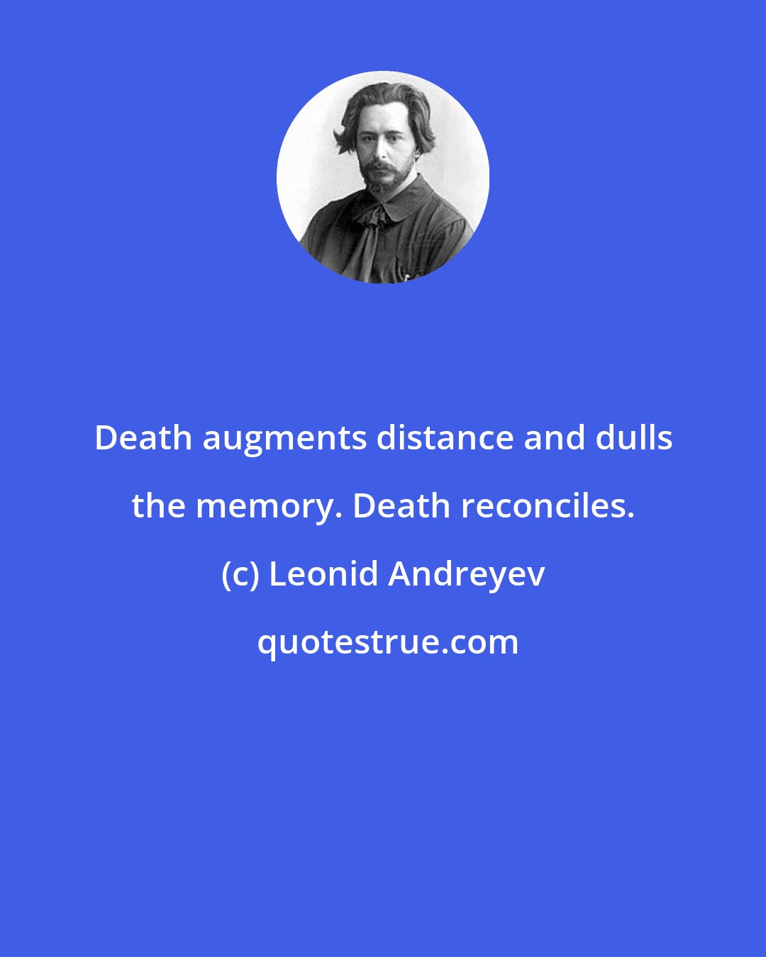 Leonid Andreyev: Death augments distance and dulls the memory. Death reconciles.