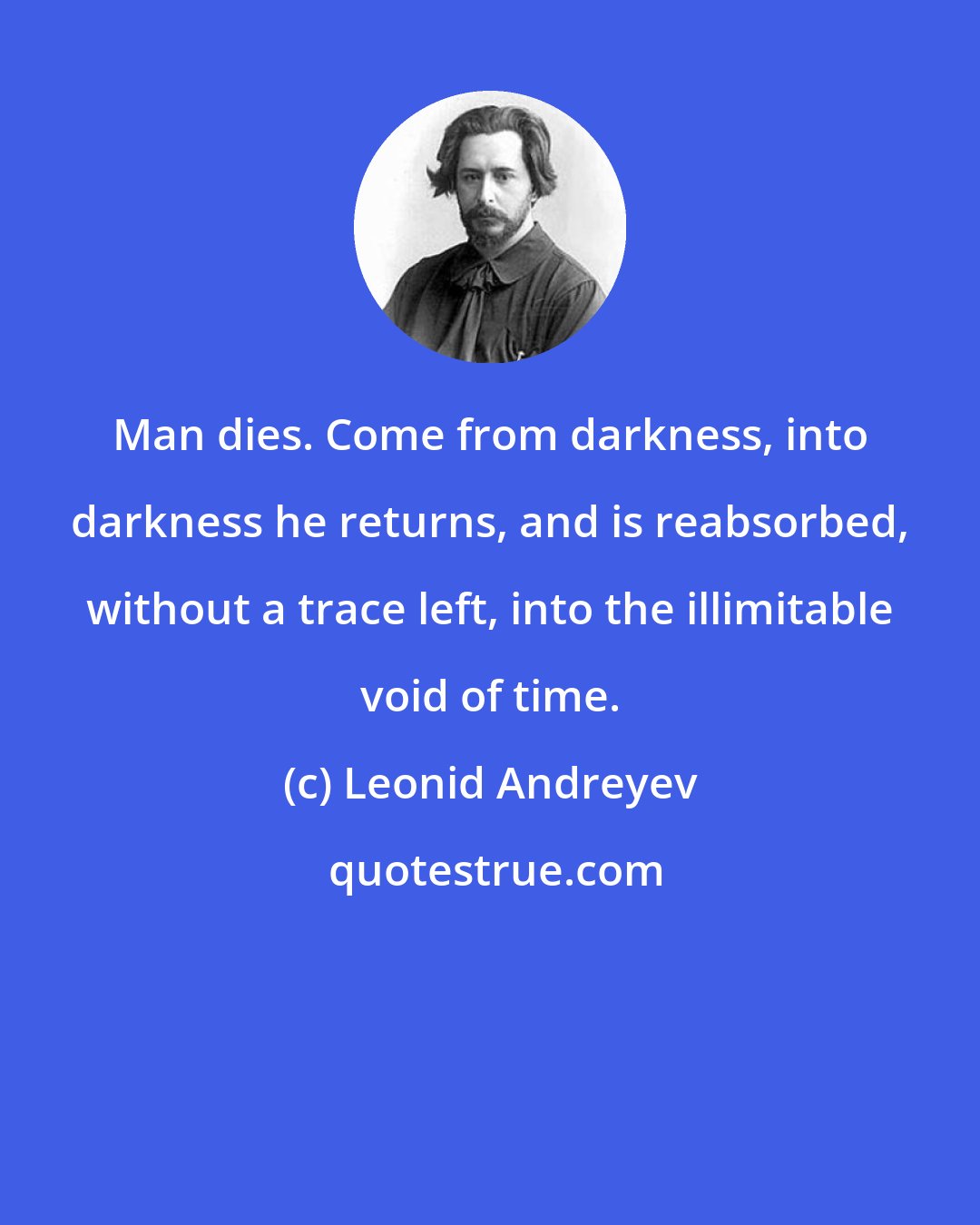 Leonid Andreyev: Man dies. Come from darkness, into darkness he returns, and is reabsorbed, without a trace left, into the illimitable void of time.