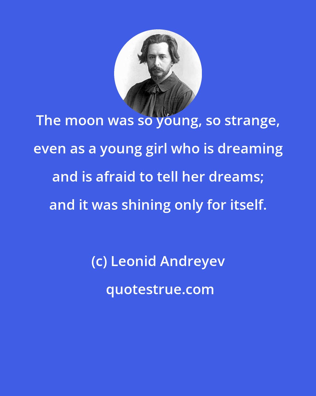 Leonid Andreyev: The moon was so young, so strange, even as a young girl who is dreaming and is afraid to tell her dreams; and it was shining only for itself.