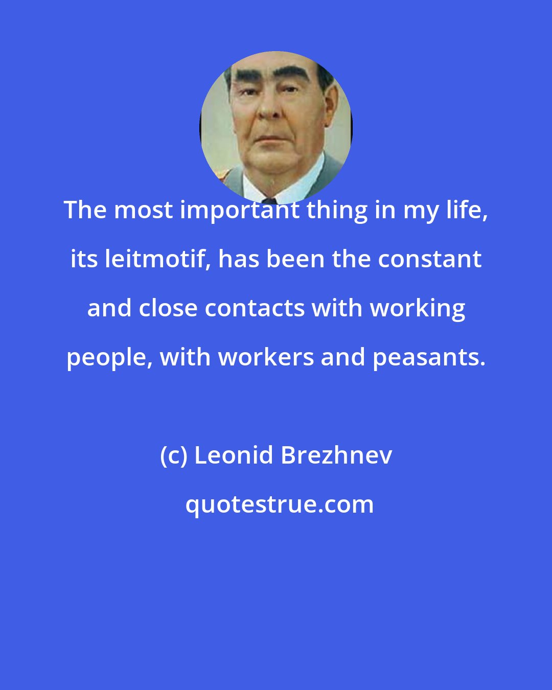 Leonid Brezhnev: The most important thing in my life, its leitmotif, has been the constant and close contacts with working people, with workers and peasants.