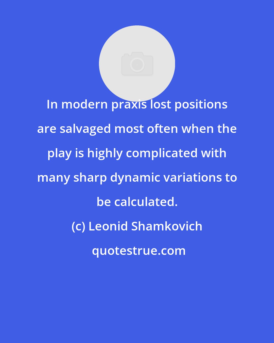 Leonid Shamkovich: In modern praxis lost positions are salvaged most often when the play is highly complicated with many sharp dynamic variations to be calculated.