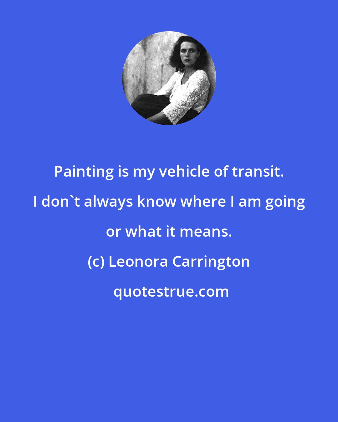 Leonora Carrington: Painting is my vehicle of transit. I don't always know where I am going or what it means.