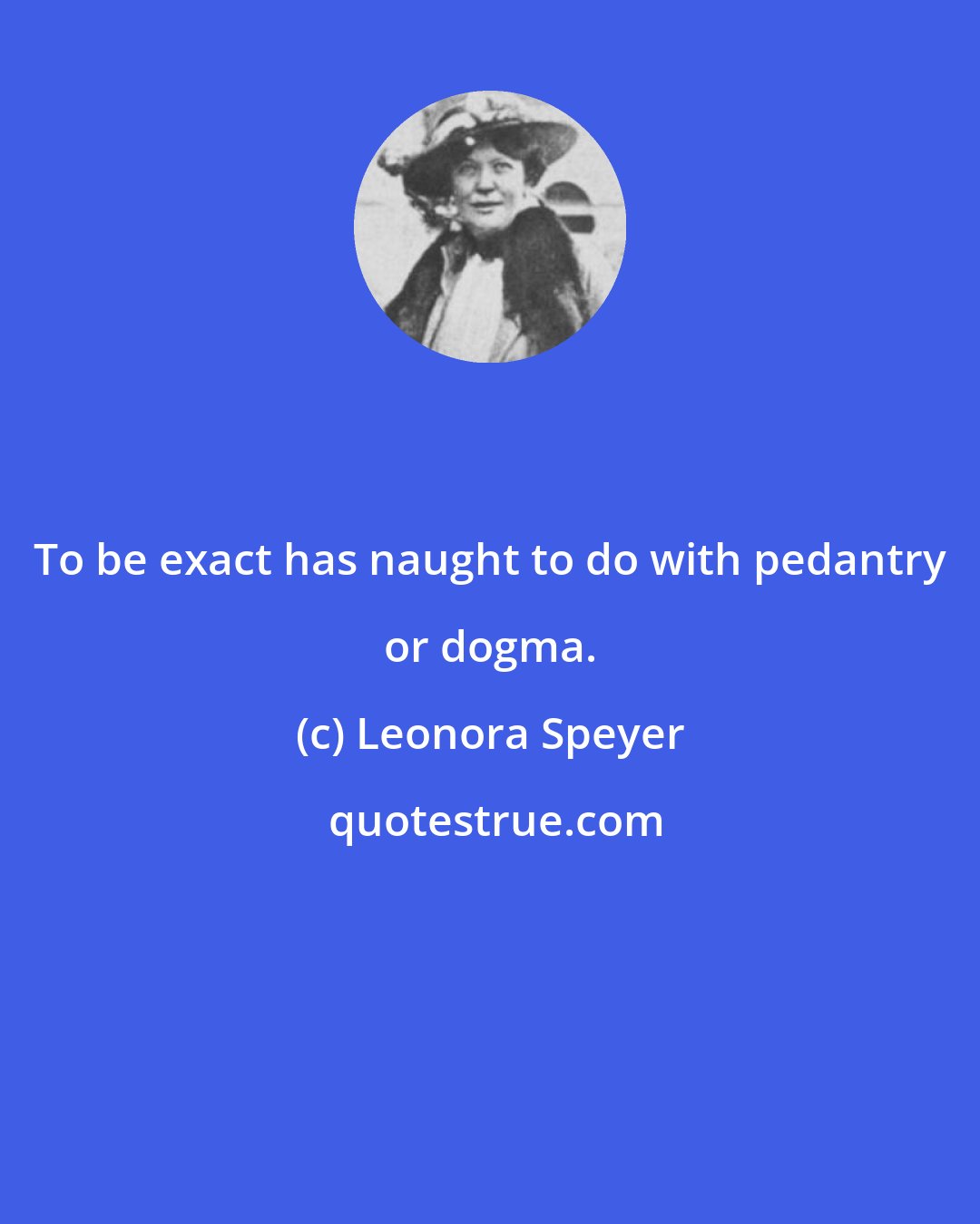 Leonora Speyer: To be exact has naught to do with pedantry or dogma.