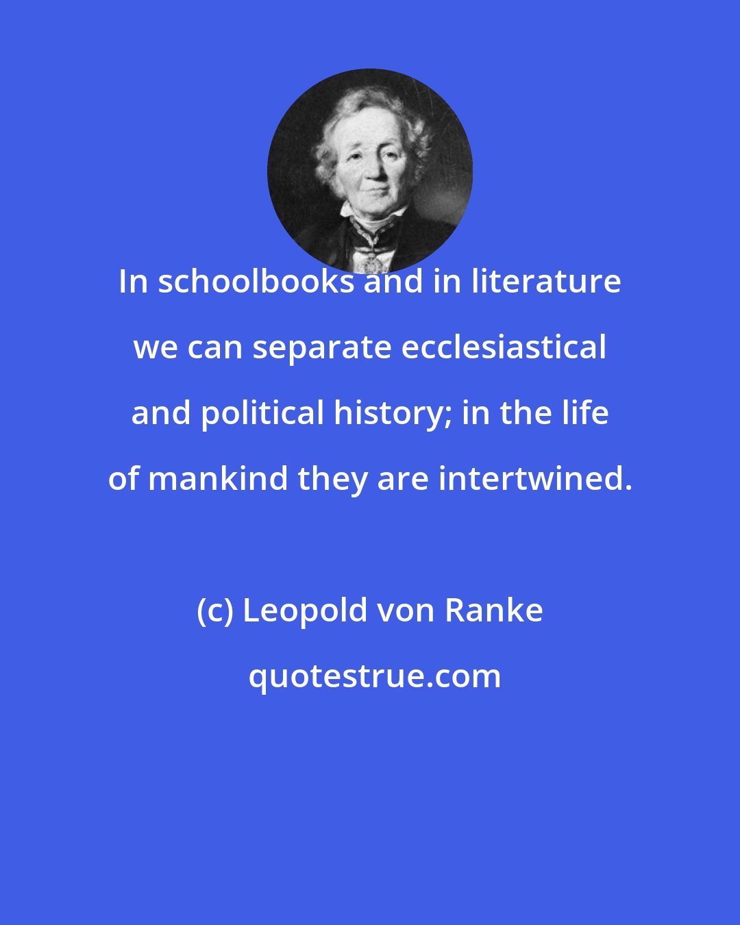 Leopold von Ranke: In schoolbooks and in literature we can separate ecclesiastical and political history; in the life of mankind they are intertwined.