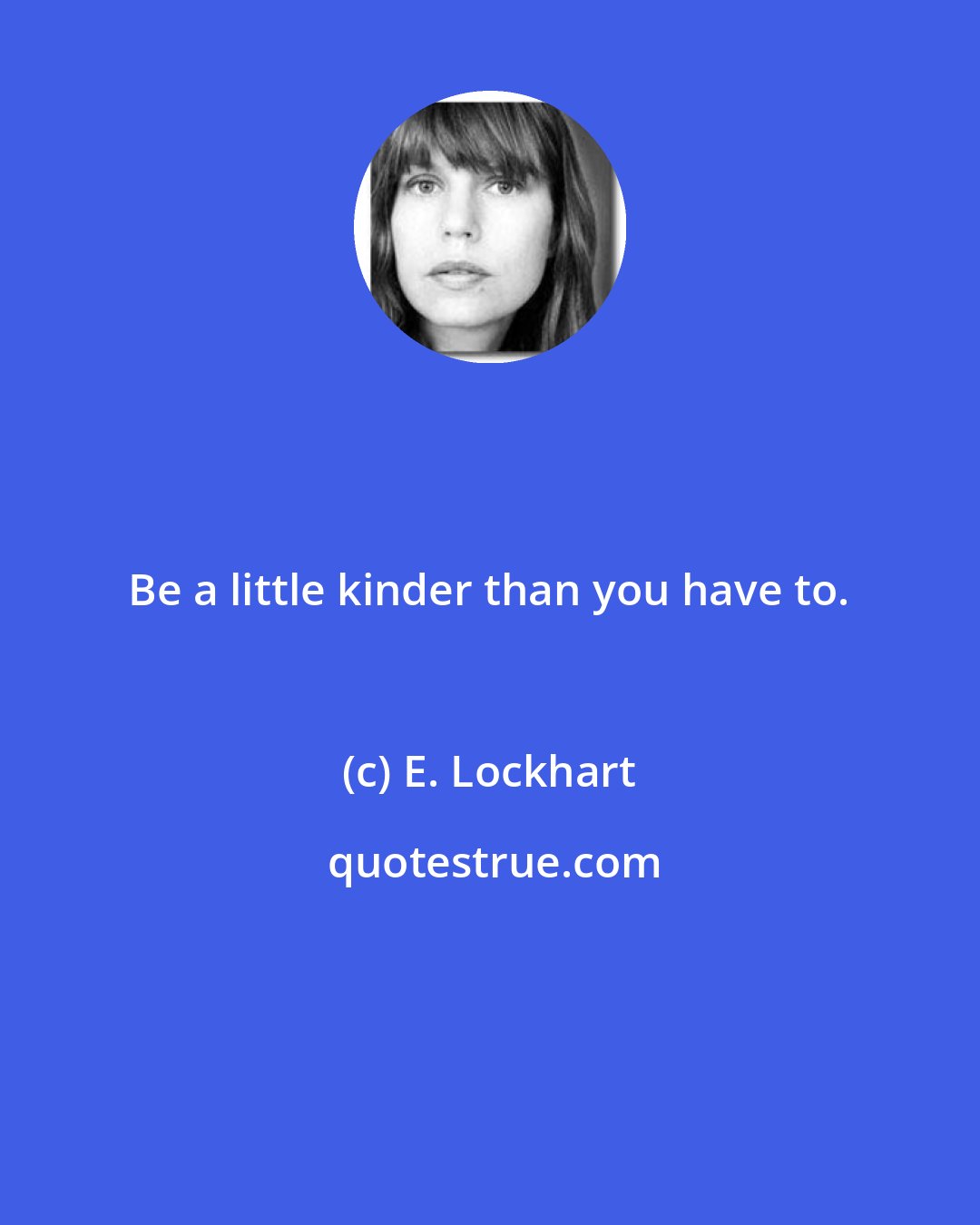 E. Lockhart: Be a little kinder than you have to.