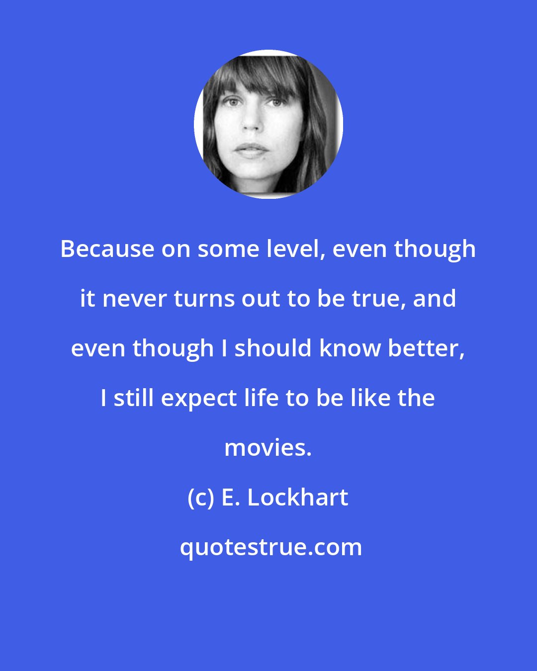 E. Lockhart: Because on some level, even though it never turns out to be true, and even though I should know better, I still expect life to be like the movies.