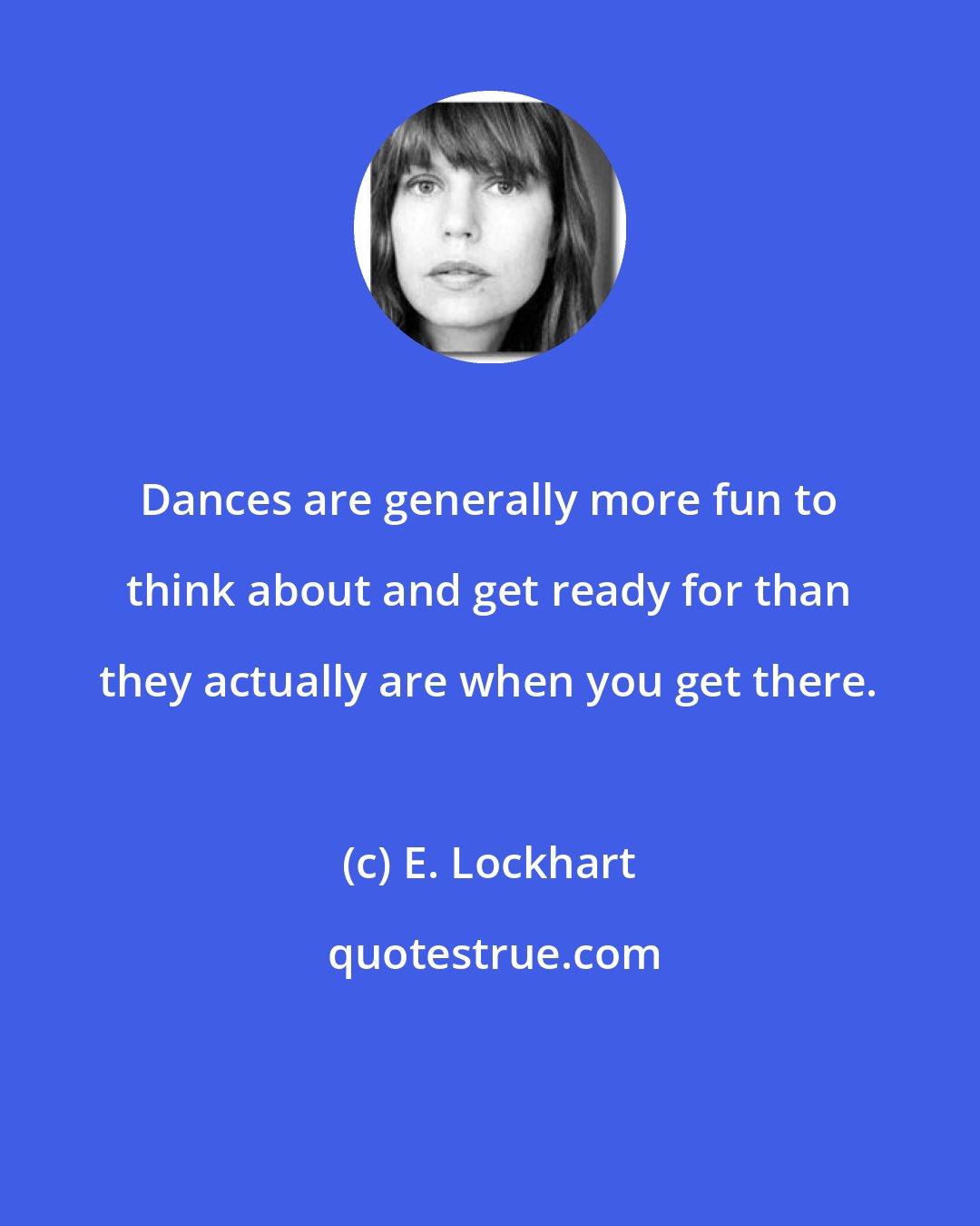 E. Lockhart: Dances are generally more fun to think about and get ready for than they actually are when you get there.