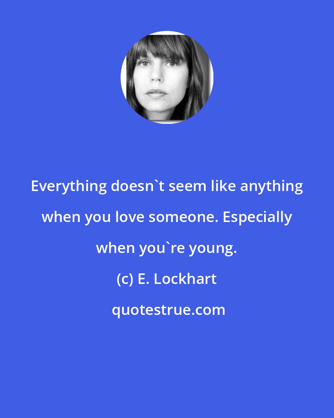 E. Lockhart: Everything doesn't seem like anything when you love someone. Especially when you're young.