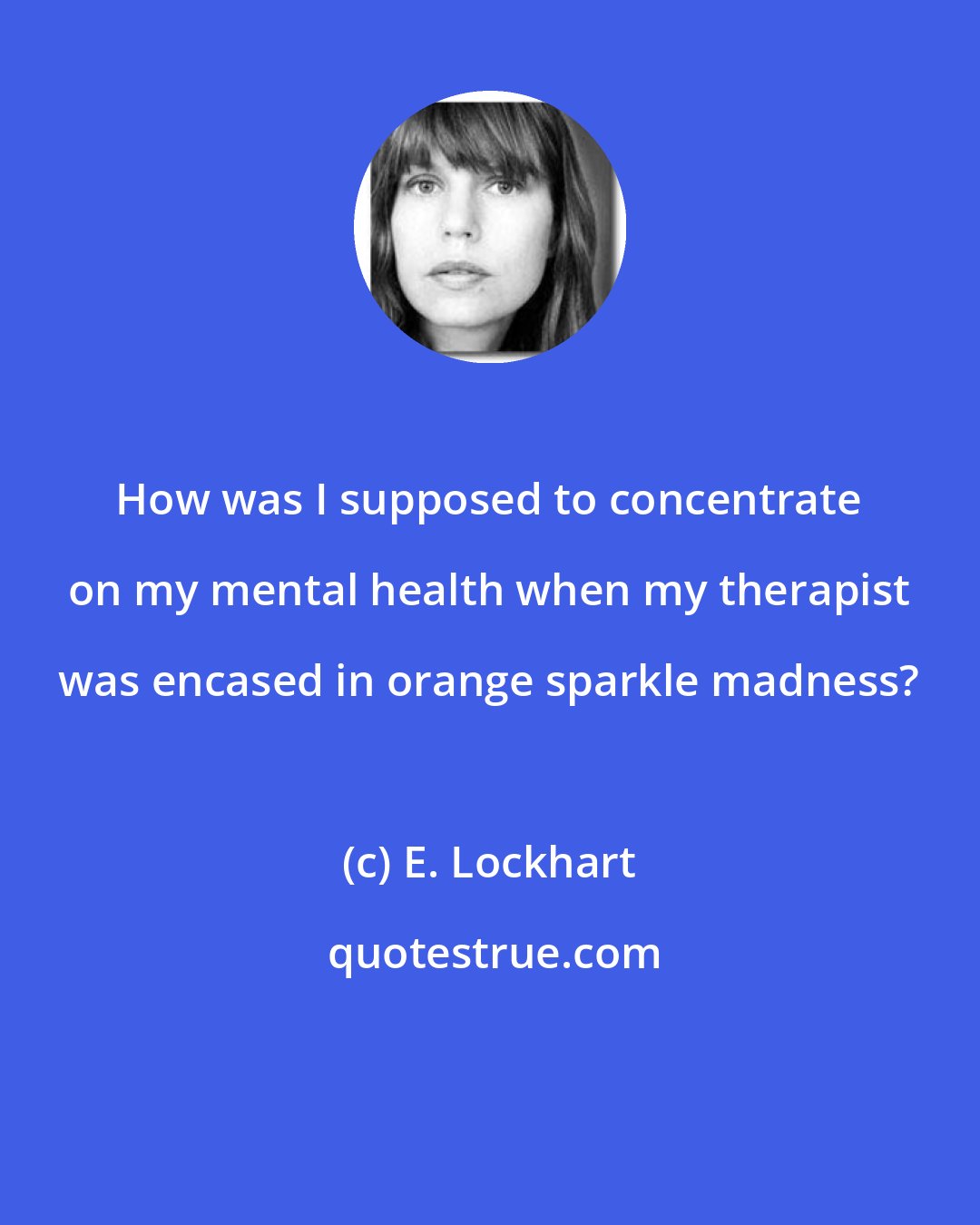 E. Lockhart: How was I supposed to concentrate on my mental health when my therapist was encased in orange sparkle madness?