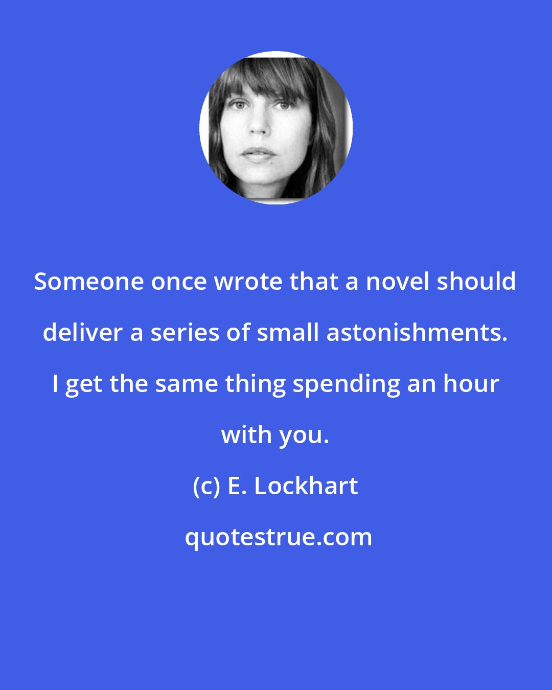 E. Lockhart: Someone once wrote that a novel should deliver a series of small astonishments. I get the same thing spending an hour with you.