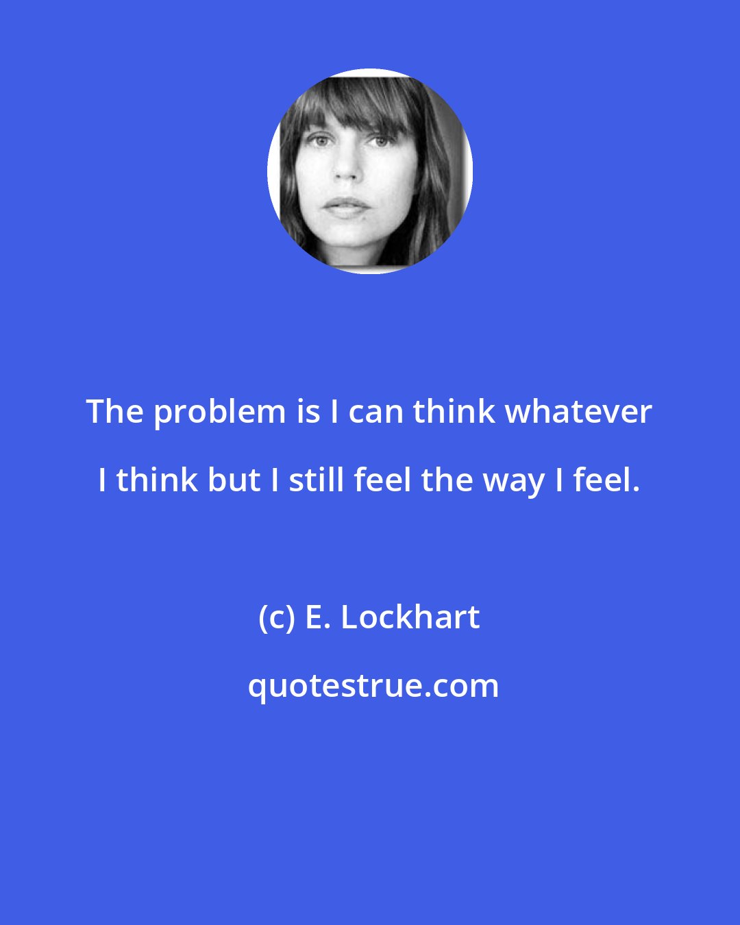 E. Lockhart: The problem is I can think whatever I think but I still feel the way I feel.