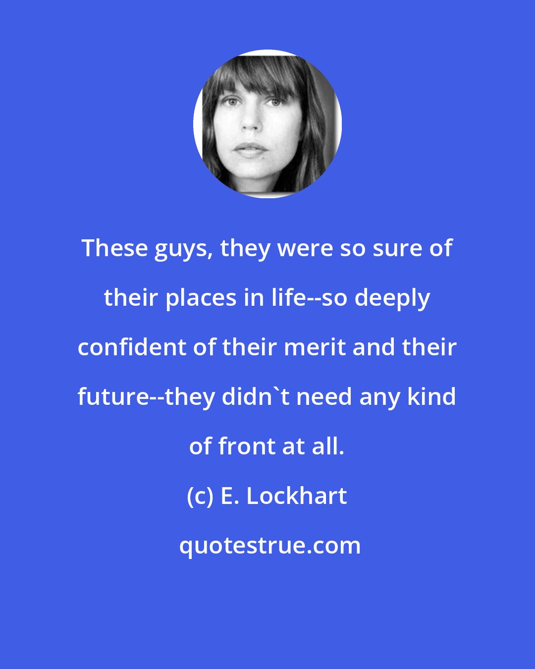 E. Lockhart: These guys, they were so sure of their places in life--so deeply confident of their merit and their future--they didn't need any kind of front at all.