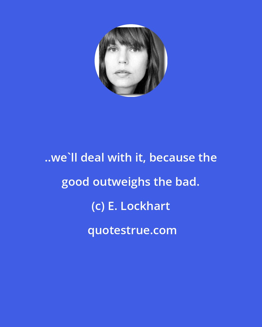 E. Lockhart: ..we'll deal with it, because the good outweighs the bad.