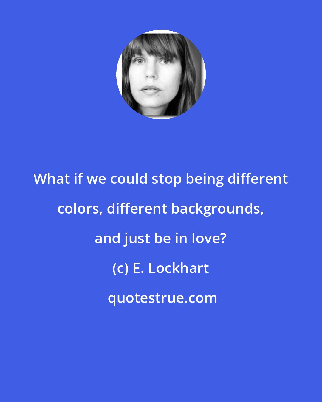 E. Lockhart: What if we could stop being different colors, different backgrounds, and just be in love?