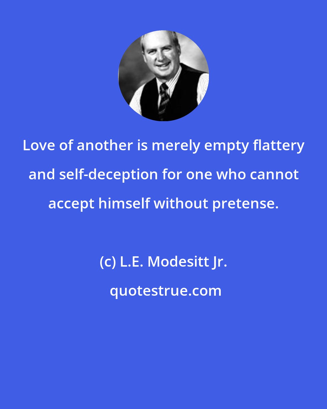 L.E. Modesitt Jr.: Love of another is merely empty flattery and self-deception for one who cannot accept himself without pretense.