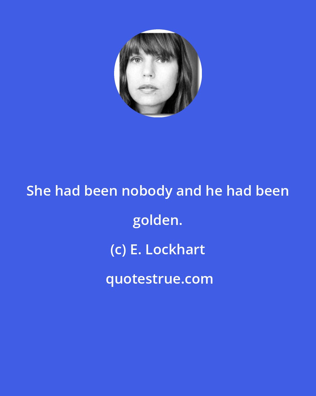 E. Lockhart: She had been nobody and he had been golden.