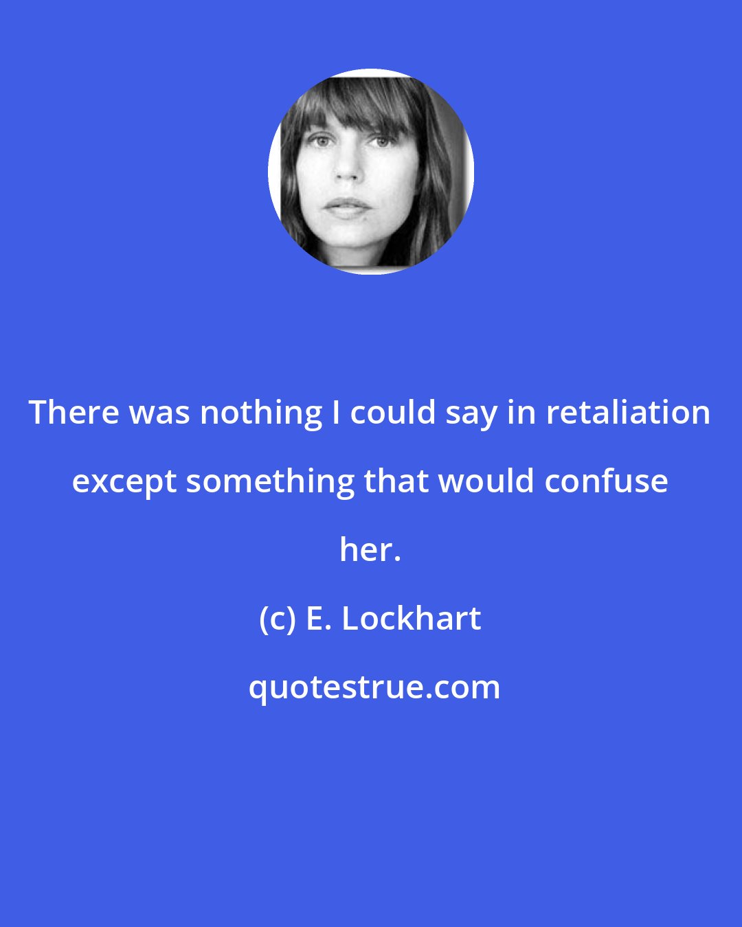 E. Lockhart: There was nothing I could say in retaliation except something that would confuse her.