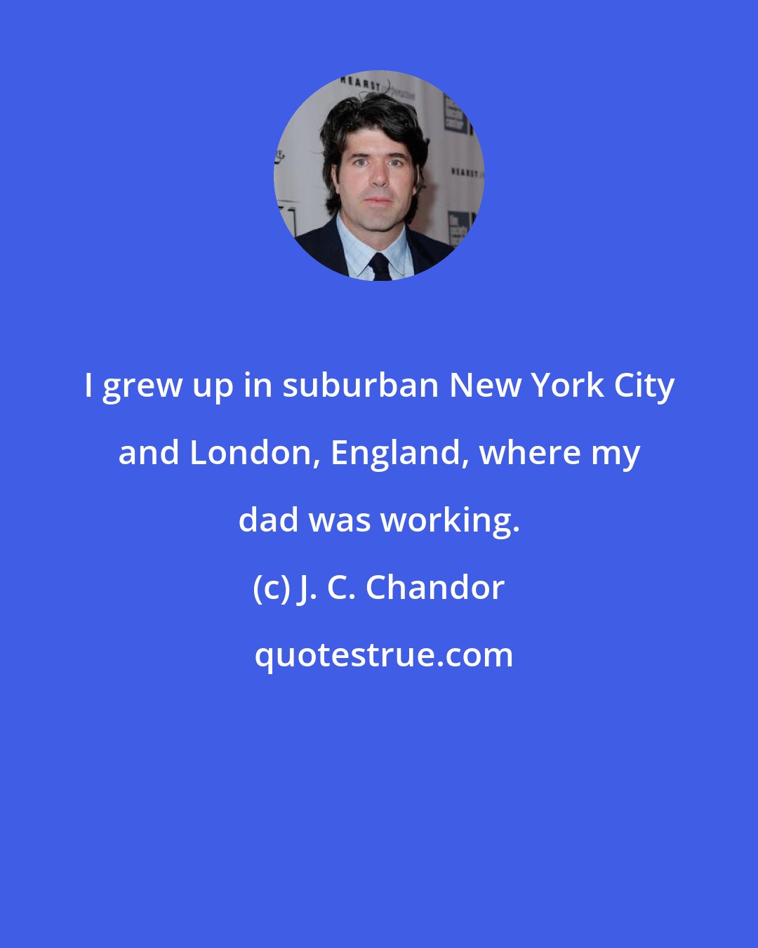 J. C. Chandor: I grew up in suburban New York City and London, England, where my dad was working.