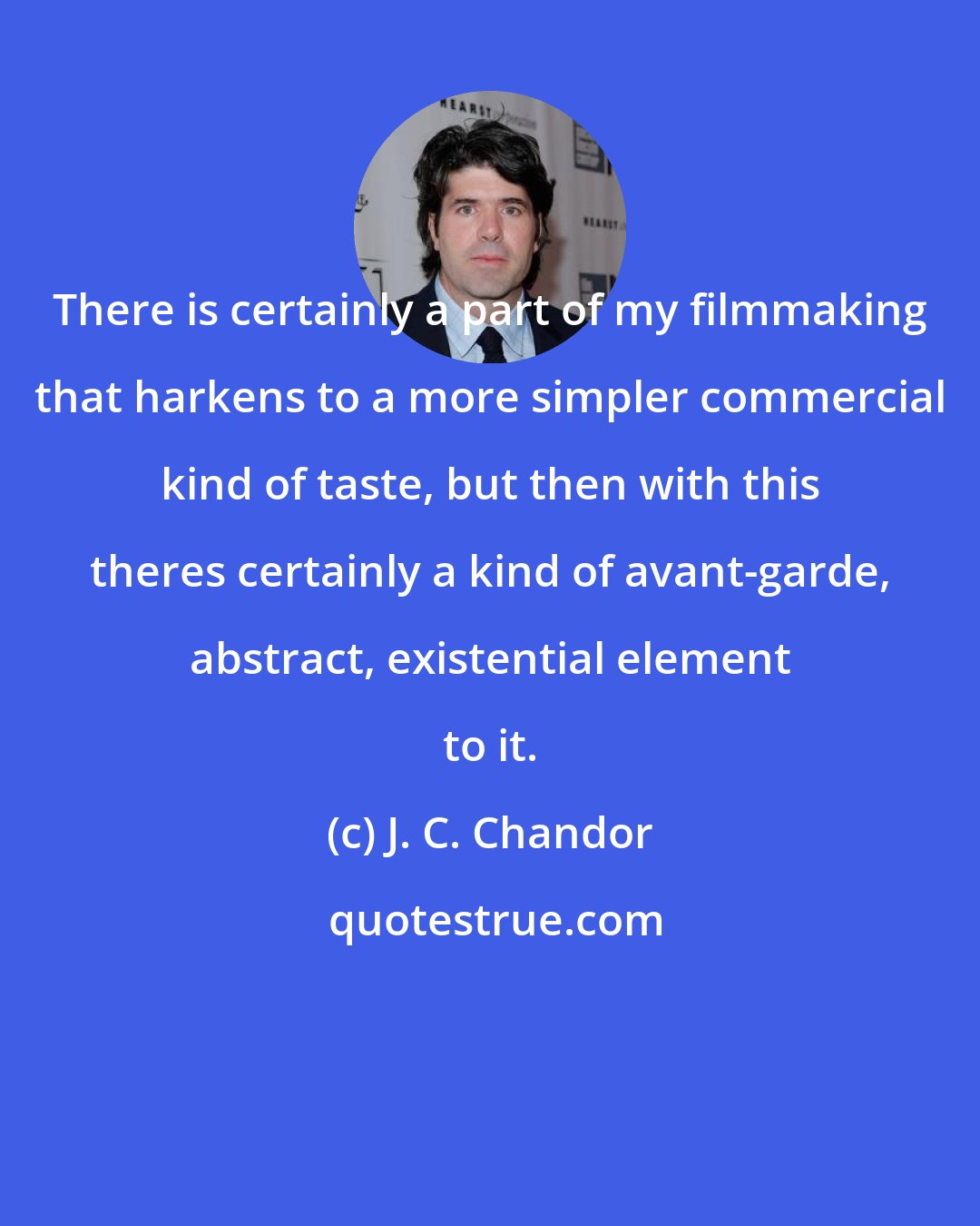 J. C. Chandor: There is certainly a part of my filmmaking that harkens to a more simpler commercial kind of taste, but then with this theres certainly a kind of avant-garde, abstract, existential element to it.