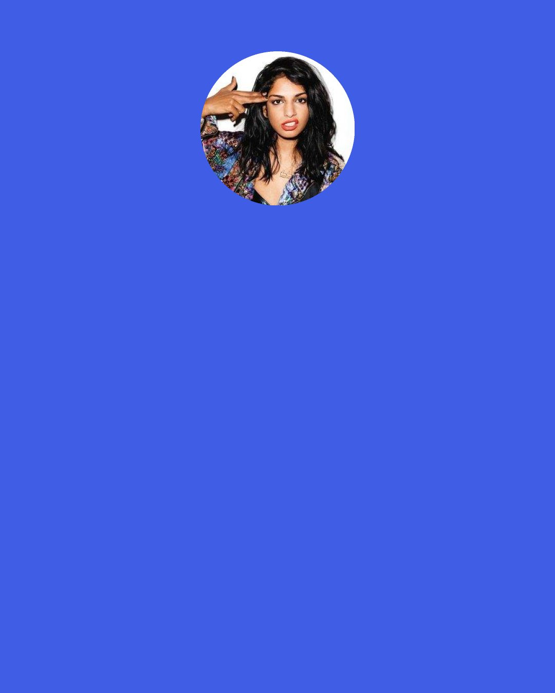 M.I.A.: Now, [hip-hop/grime artists] Stormzy, Skepta, or the Section Boyz have to be validated by Drake, Rihanna or Beyoncé. They're rolled into this one urban culture bubble; it's not really to do with, "I'm specifically f - ked off about my country and what's going on in my town." We're very much only showing success to artists who impress American artists, and I'm one of them.