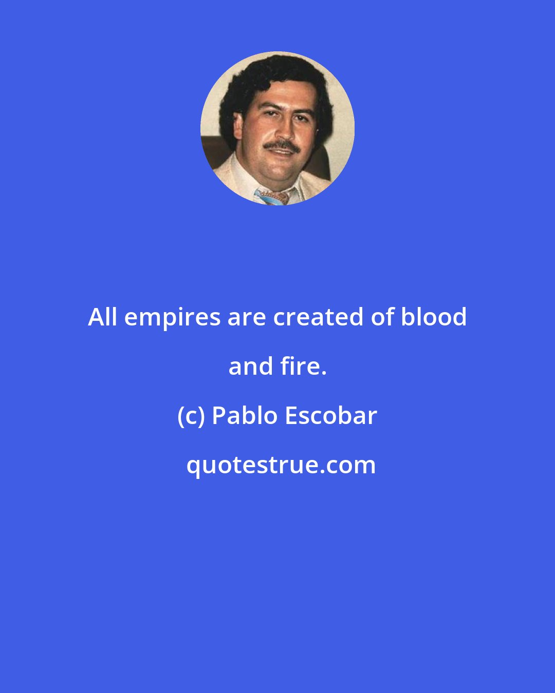 Pablo Escobar: All empires are created of blood and fire.