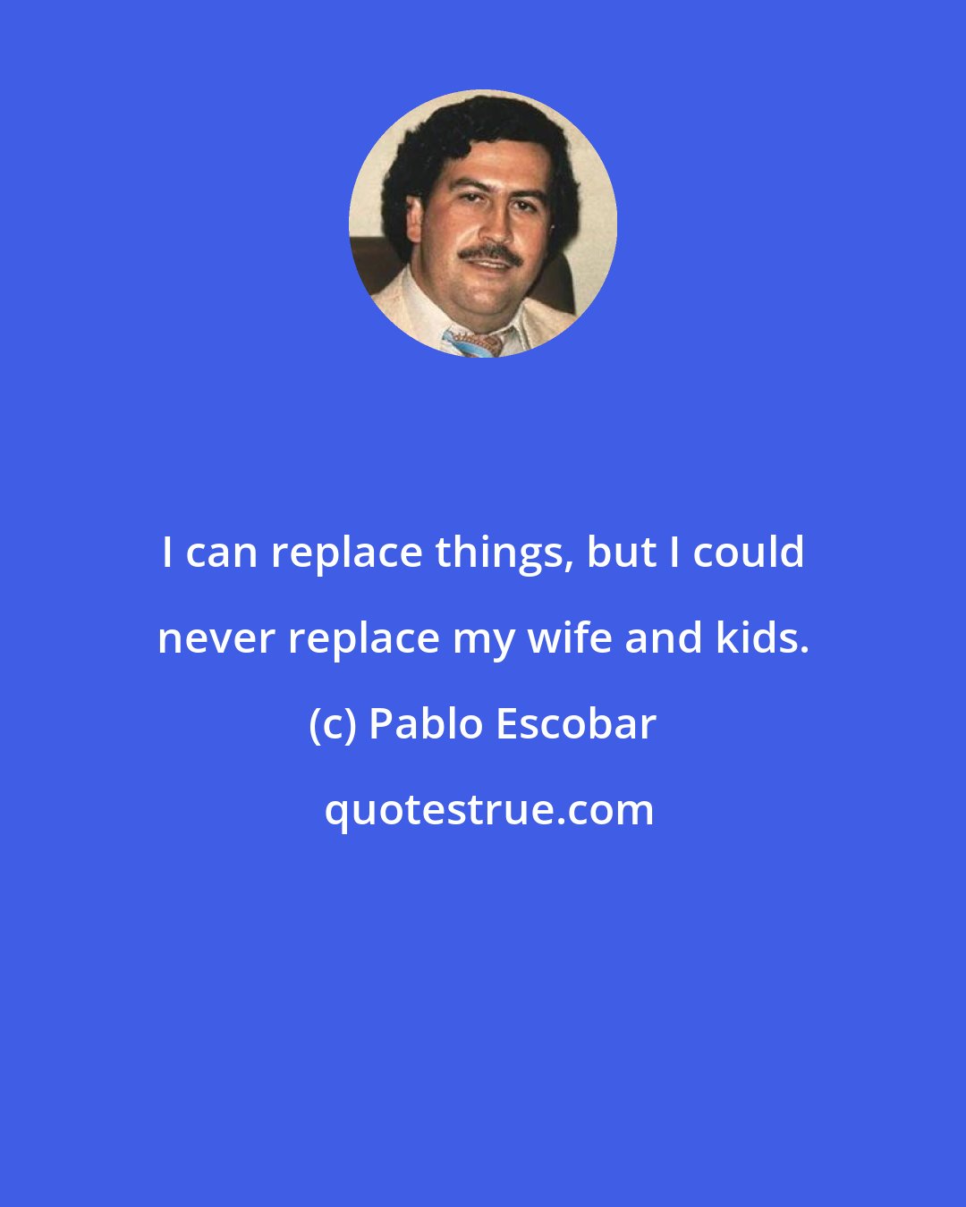 Pablo Escobar: I can replace things, but I could never replace my wife and kids.