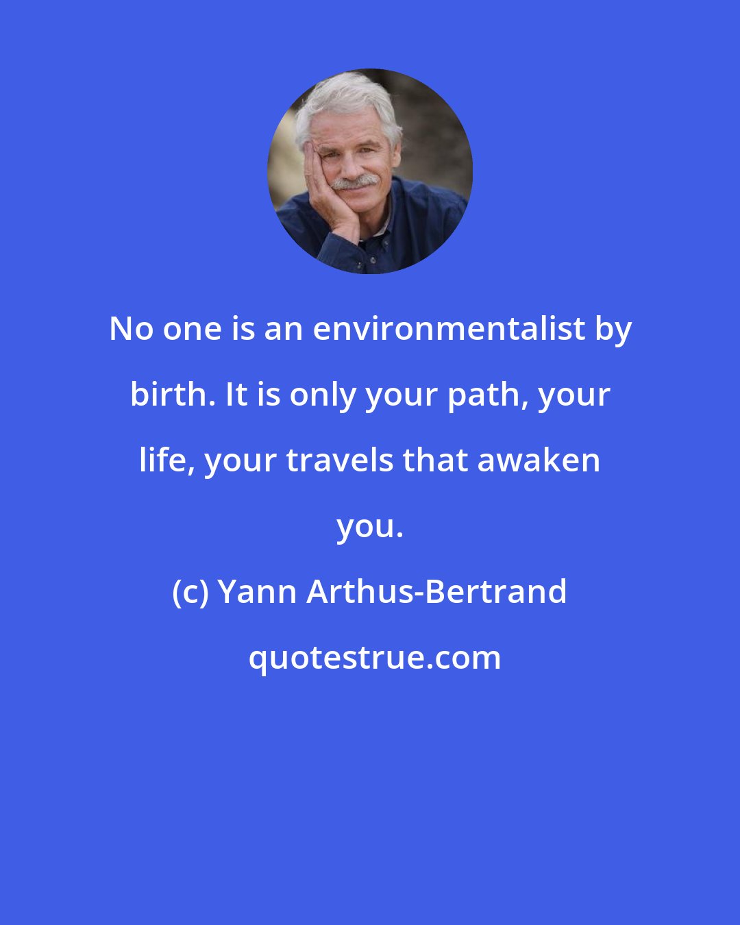 Yann Arthus-Bertrand: No one is an environmentalist by birth. It is only your path, your life, your travels that awaken you.