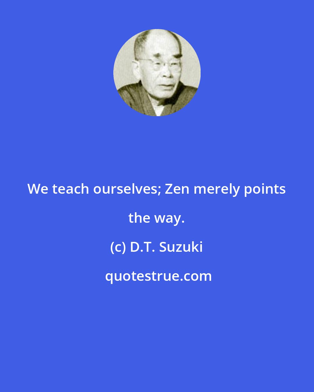 D.T. Suzuki: We teach ourselves; Zen merely points the way.