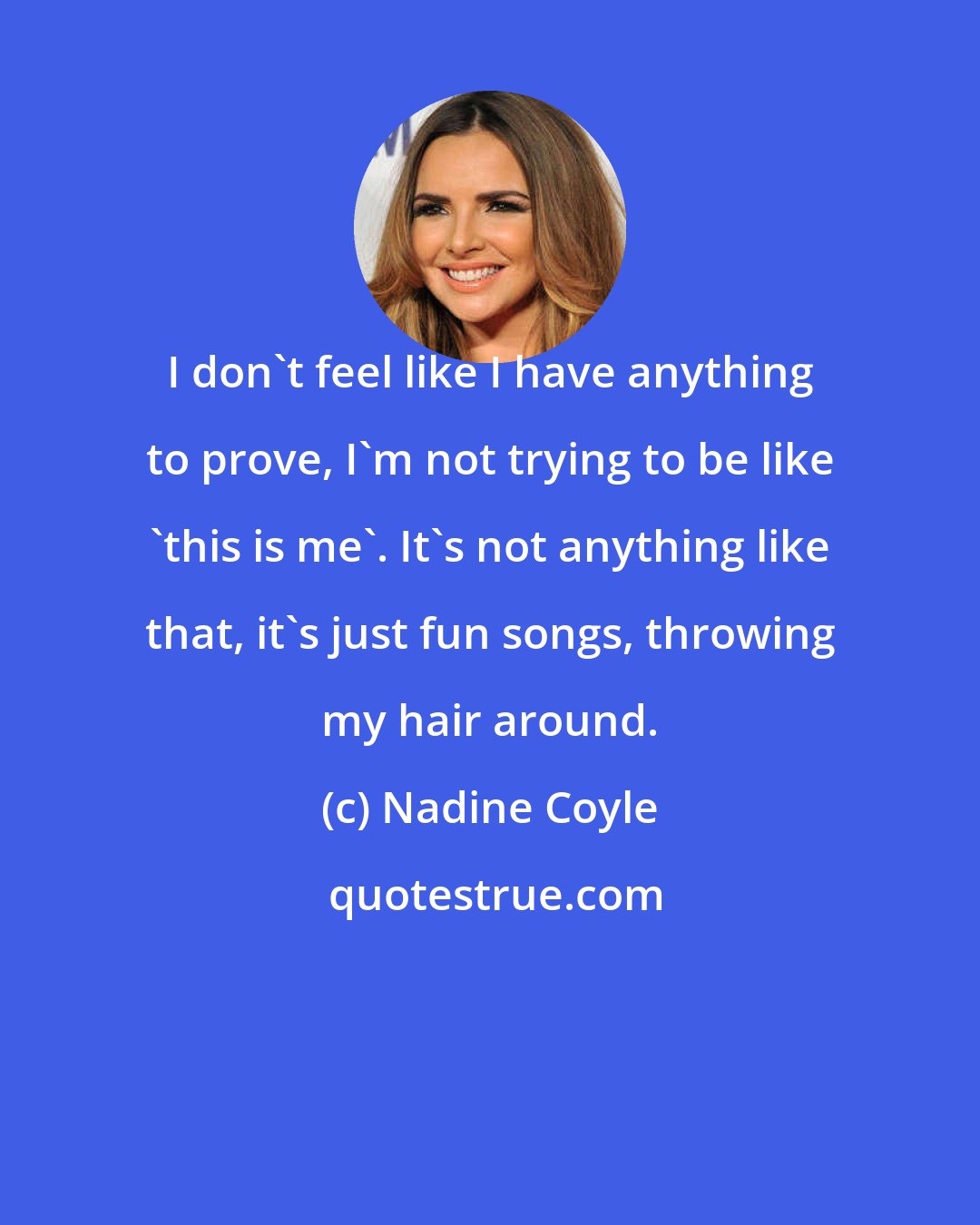 Nadine Coyle: I don't feel like I have anything to prove, I'm not trying to be like 'this is me'. It's not anything like that, it's just fun songs, throwing my hair around.