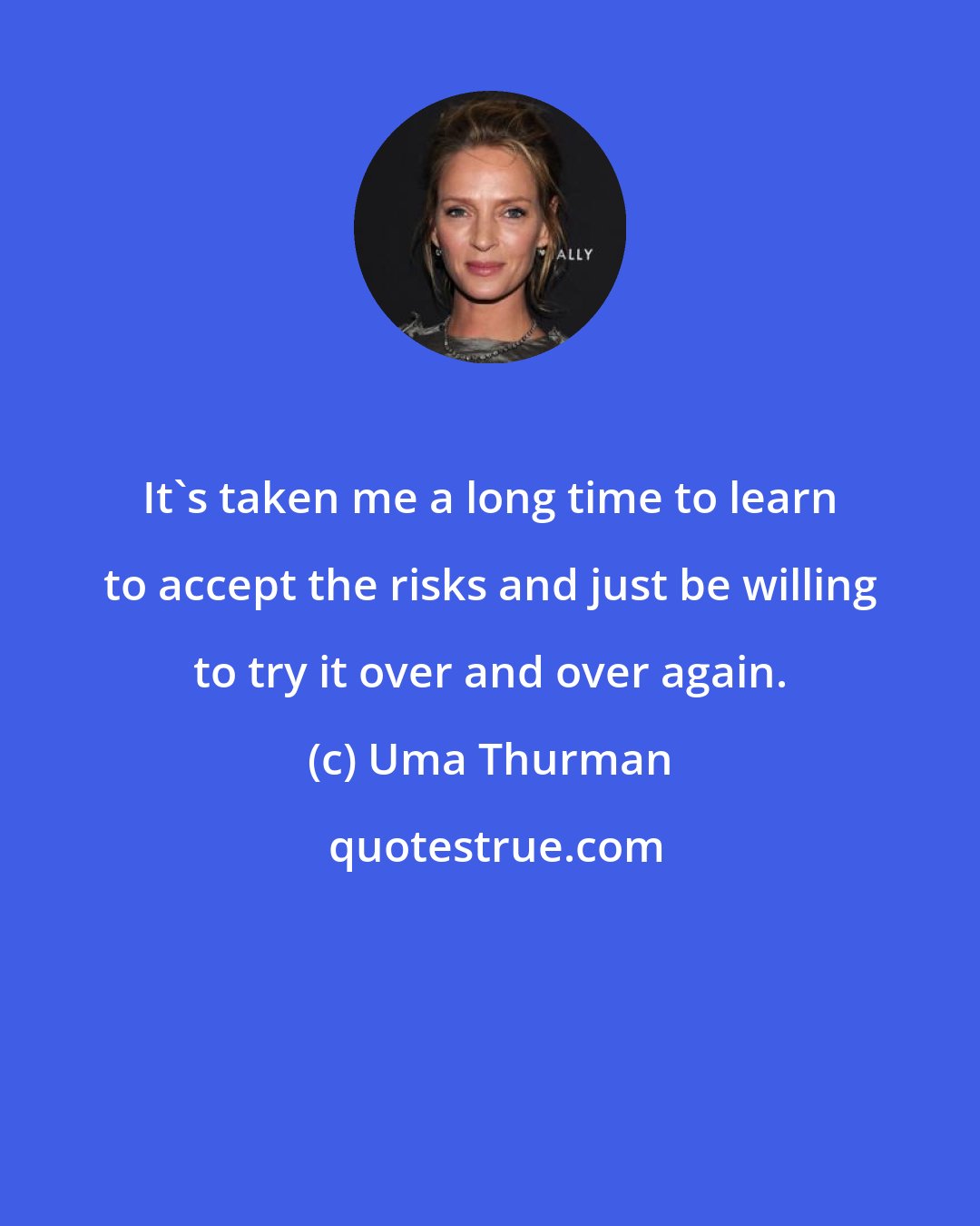 Uma Thurman: It's taken me a long time to learn to accept the risks and just be willing to try it over and over again.