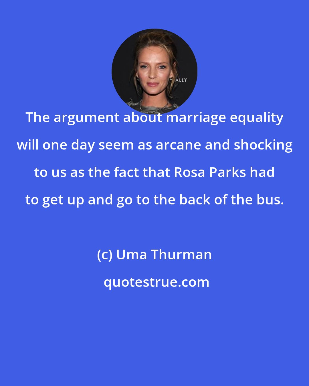 Uma Thurman: The argument about marriage equality will one day seem as arcane and shocking to us as the fact that Rosa Parks had to get up and go to the back of the bus.