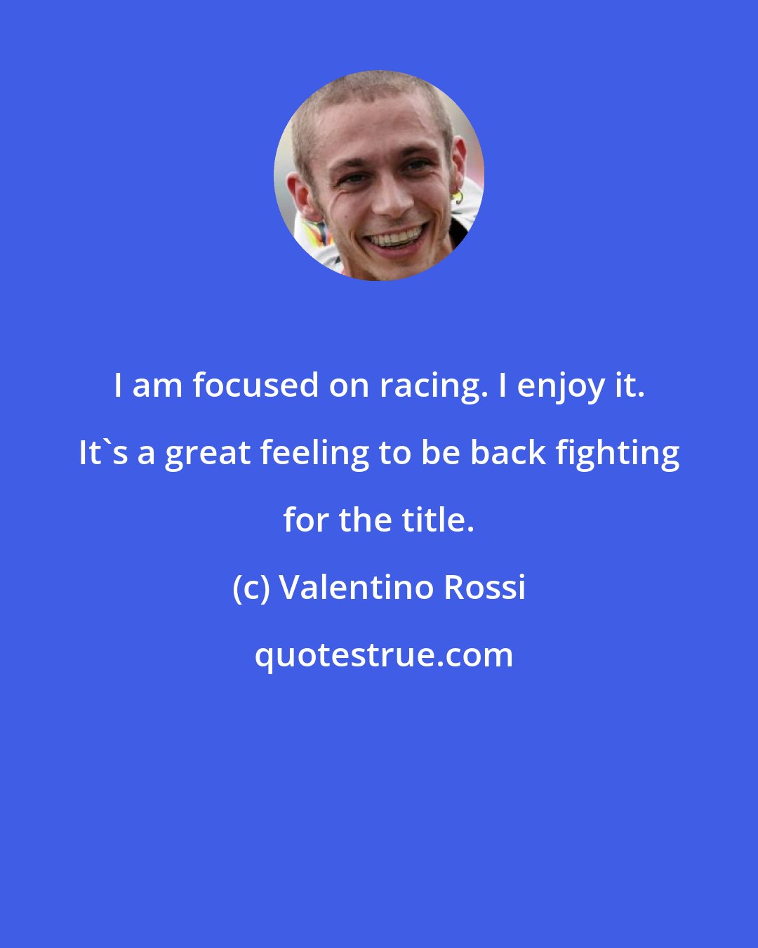 Valentino Rossi: I am focused on racing. I enjoy it. It's a great feeling to be back fighting for the title.