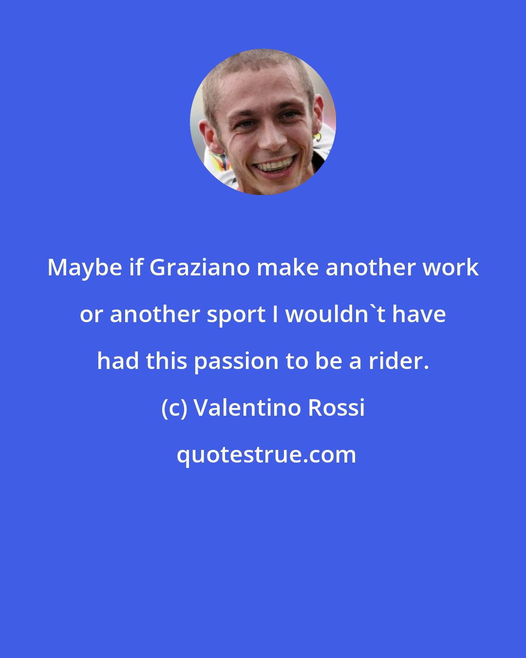 Valentino Rossi: Maybe if Graziano make another work or another sport I wouldn't have had this passion to be a rider.