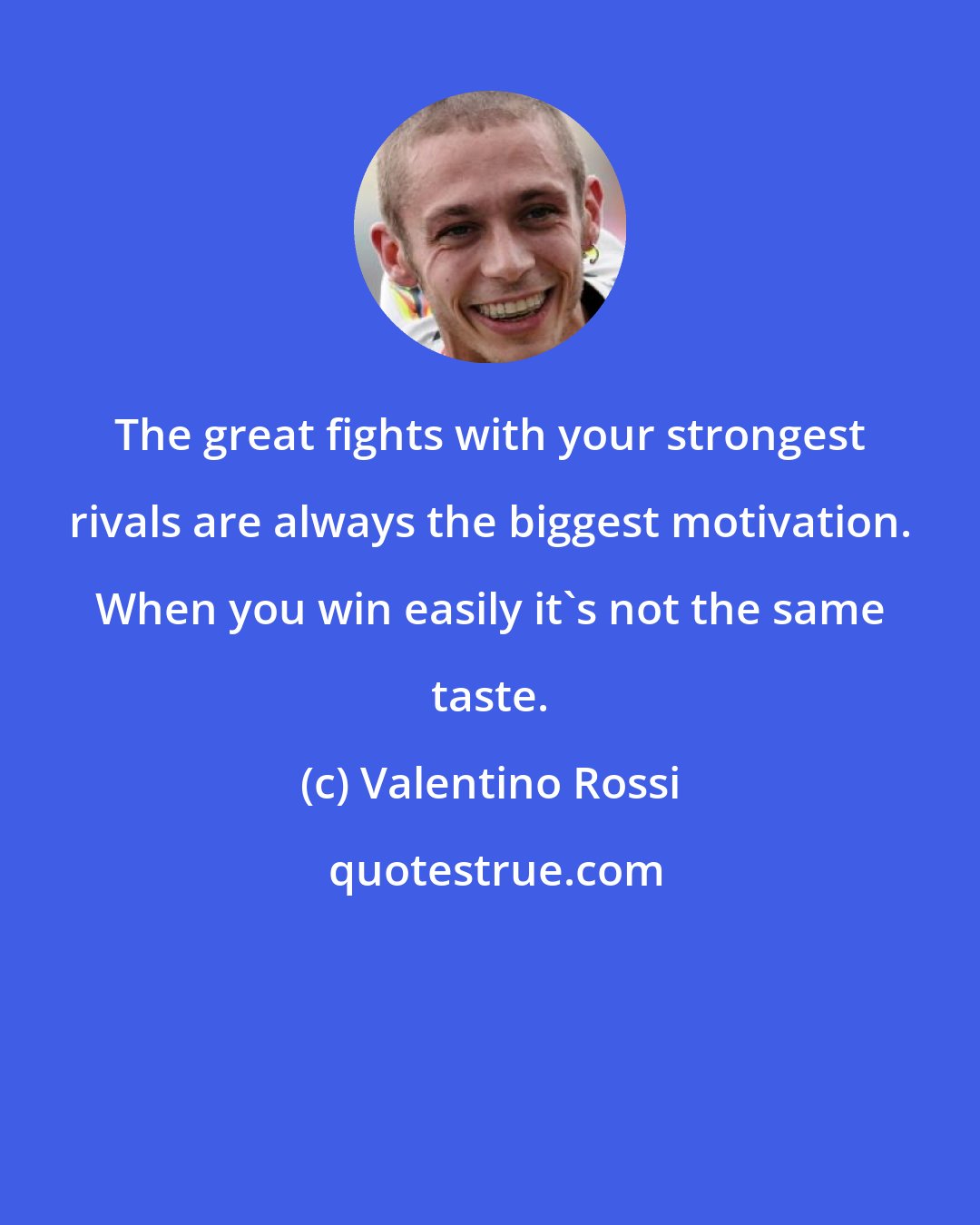 Valentino Rossi: The great fights with your strongest rivals are always the biggest motivation. When you win easily it's not the same taste.