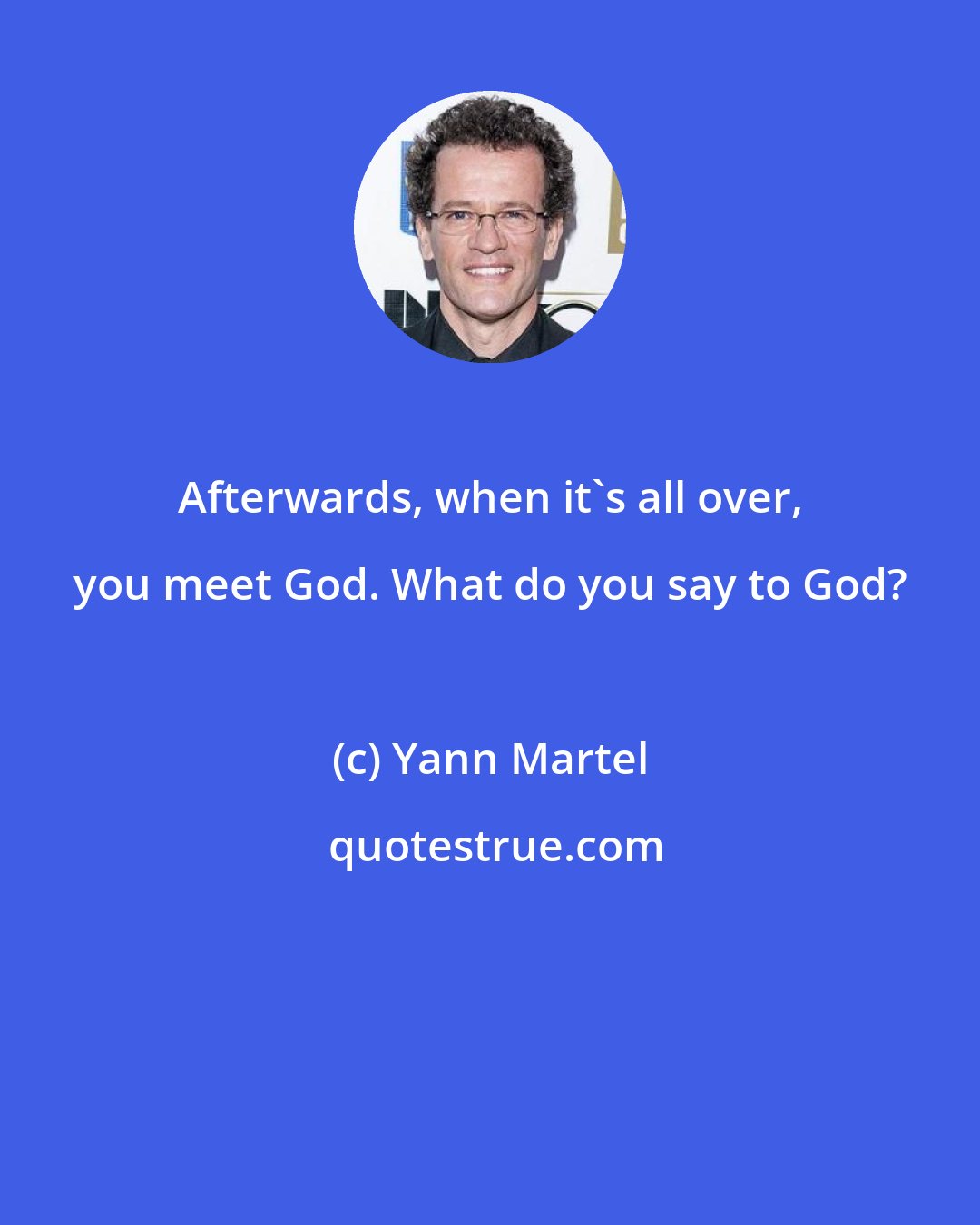 Yann Martel: Afterwards, when it's all over, you meet God. What do you say to God?