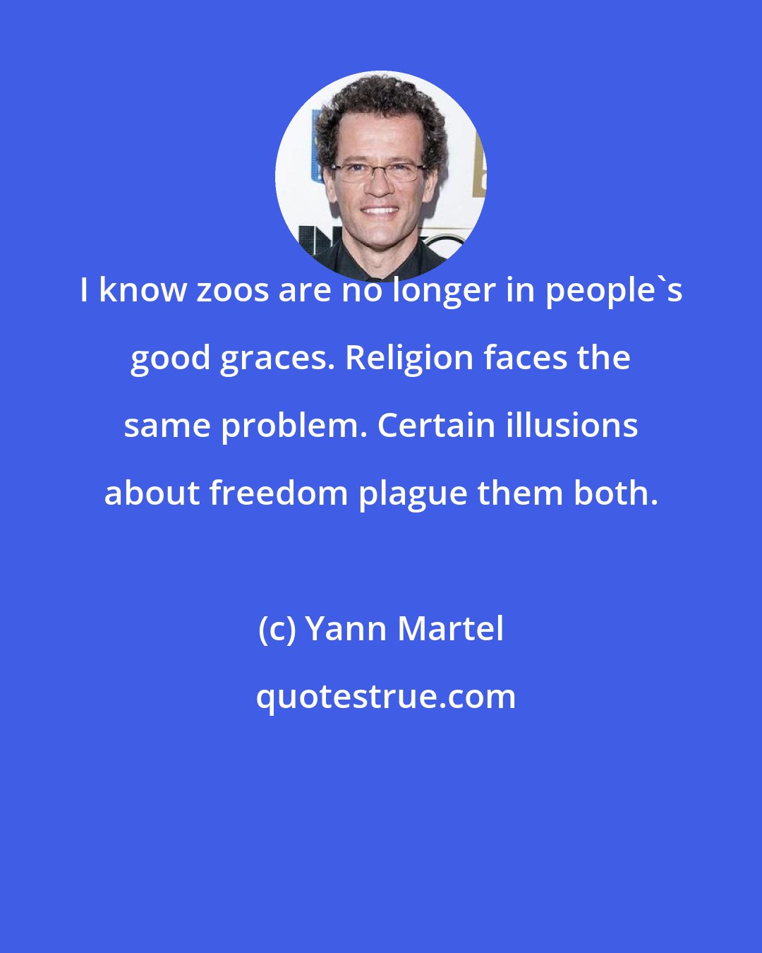 Yann Martel: I know zoos are no longer in people's good graces. Religion faces the same problem. Certain illusions about freedom plague them both.