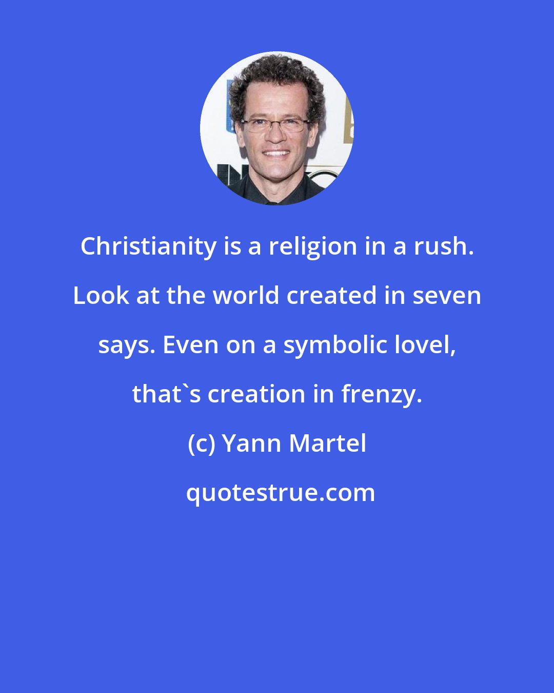 Yann Martel: Christianity is a religion in a rush. Look at the world created in seven says. Even on a symbolic lovel, that's creation in frenzy.