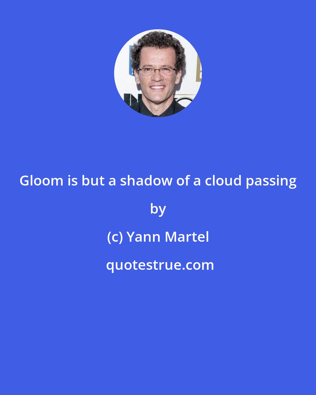 Yann Martel: Gloom is but a shadow of a cloud passing by