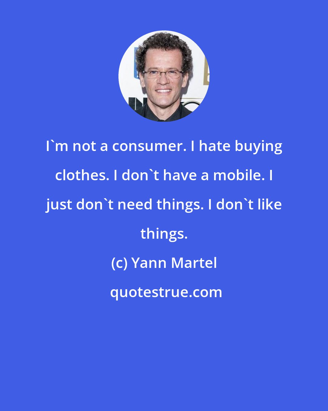 Yann Martel: I'm not a consumer. I hate buying clothes. I don't have a mobile. I just don't need things. I don't like things.