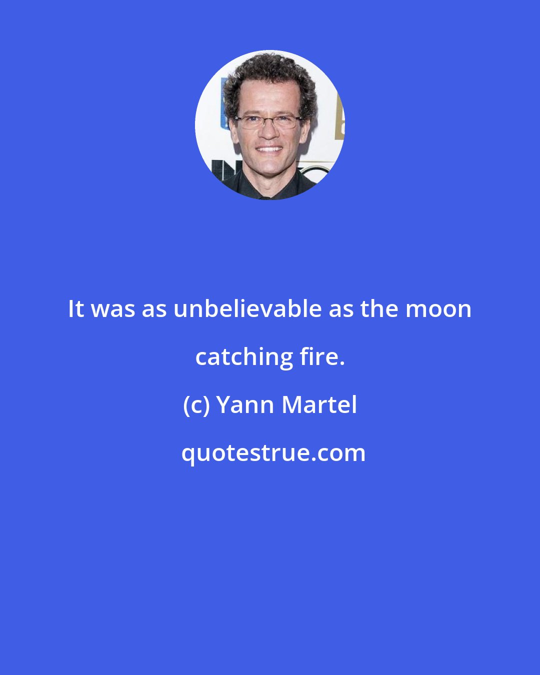 Yann Martel: It was as unbelievable as the moon catching fire.
