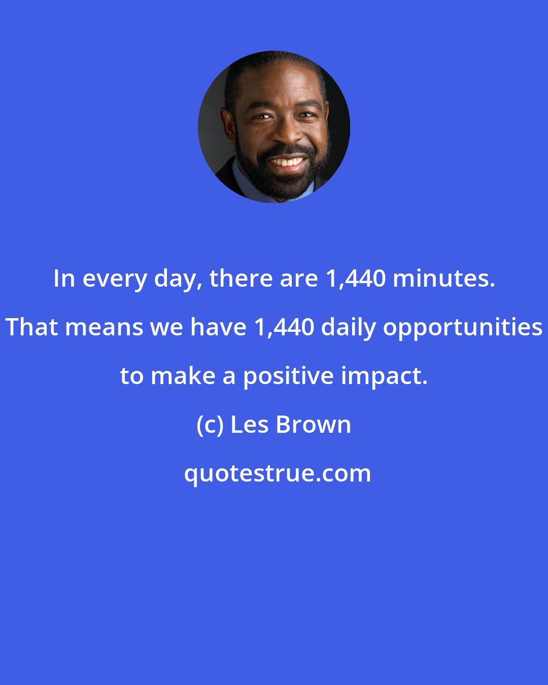 Les Brown: In every day, there are 1,440 minutes. That means we have 1,440 daily opportunities to make a positive impact.