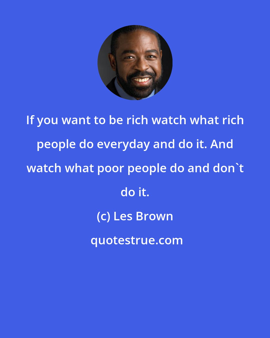 Les Brown: If you want to be rich watch what rich people do everyday and do it. And watch what poor people do and don't do it.