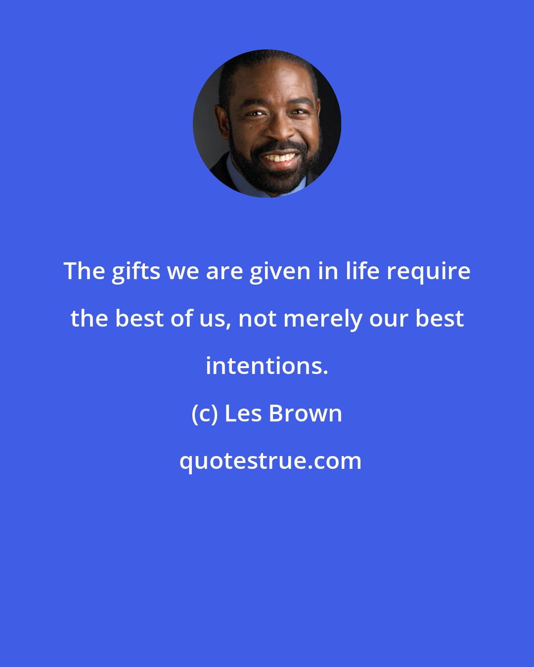 Les Brown: The gifts we are given in life require the best of us, not merely our best intentions.