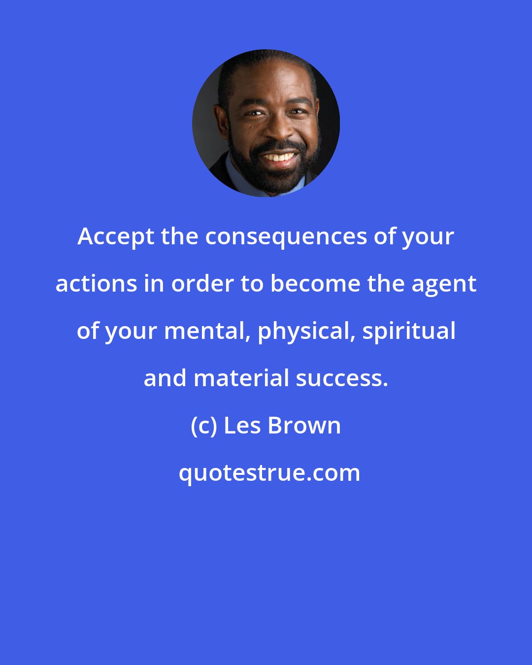 Les Brown: Accept the consequences of your actions in order to become the agent of your mental, physical, spiritual and material success.