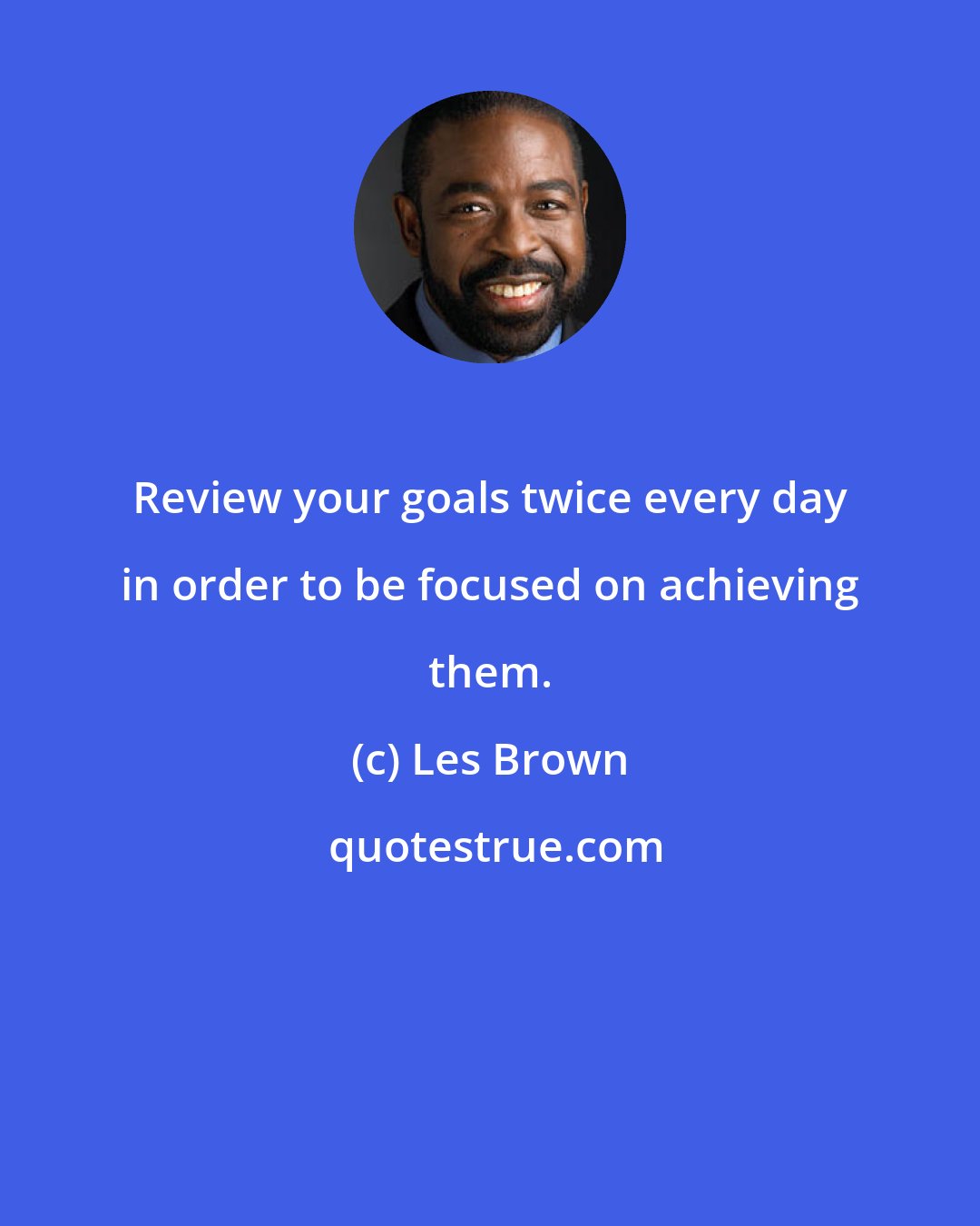 Les Brown: Review your goals twice every day in order to be focused on achieving them.