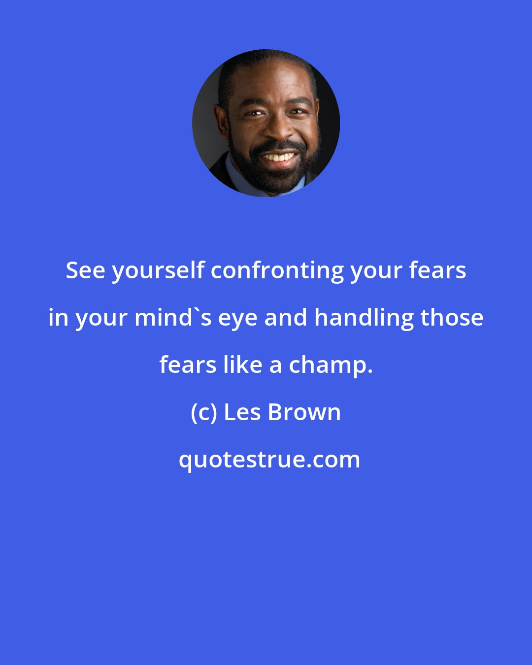 Les Brown: See yourself confronting your fears in your mind's eye and handling those fears like a champ.