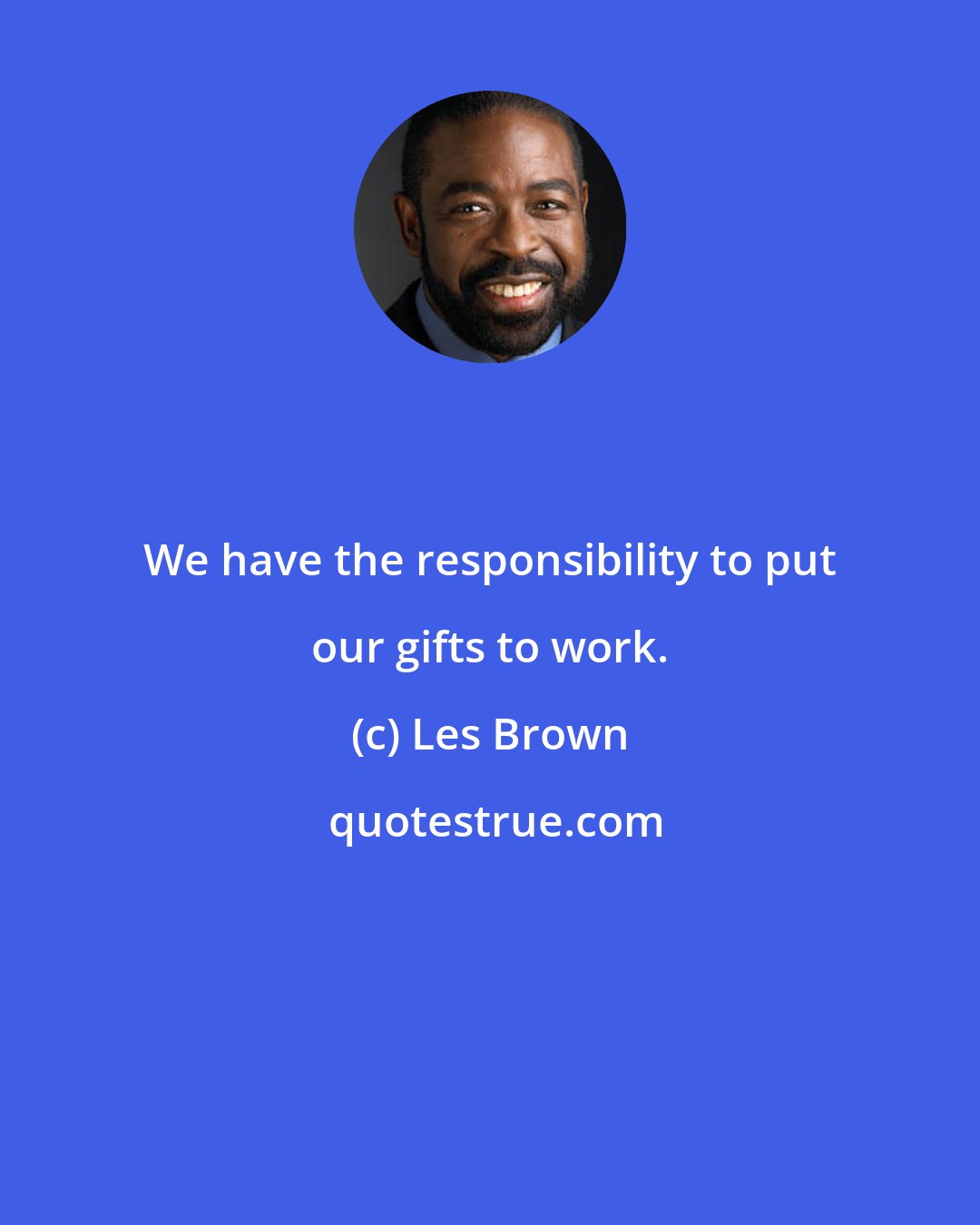 Les Brown: We have the responsibility to put our gifts to work.