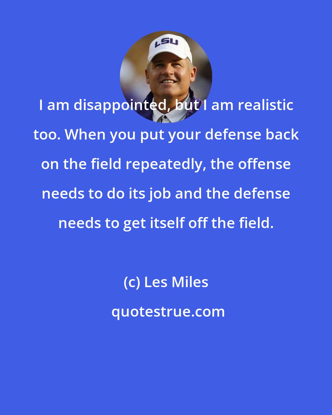 Les Miles: I am disappointed, but I am realistic too. When you put your defense back on the field repeatedly, the offense needs to do its job and the defense needs to get itself off the field.