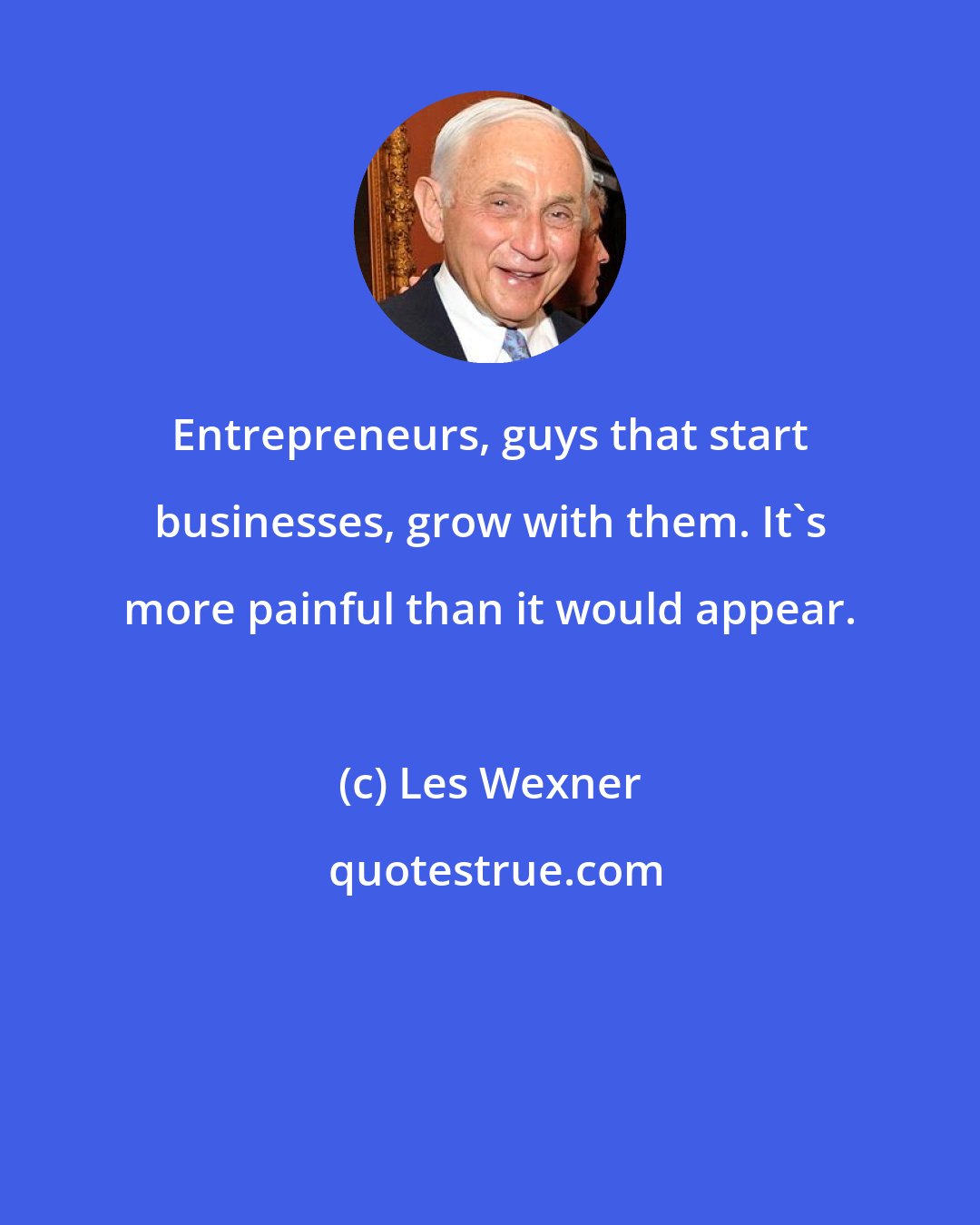 Les Wexner: Entrepreneurs, guys that start businesses, grow with them. It's more painful than it would appear.